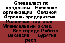 Специалист по продажам › Название организации ­ Связной › Отрасль предприятия ­ Розничная торговля › Минимальный оклад ­ 18 000 - Все города Работа » Вакансии   . Бурятия респ.